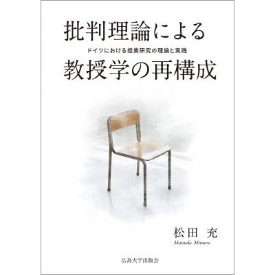 批判理論による教授学の再構成 ドイツにおける授業研究の理論と実践   松田充  〔本〕