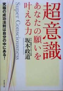  超意識　あなたの願いを叶える力 究極の成功法則は自分の中にある！／坂本政道(著者)