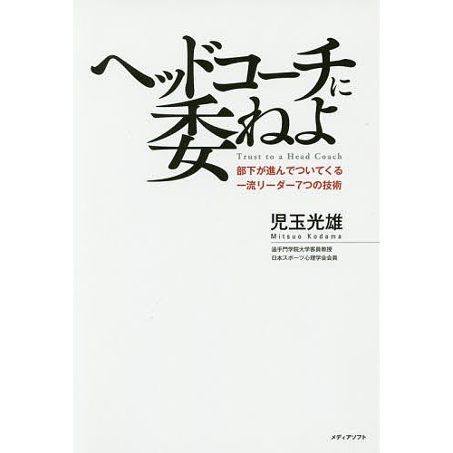 ヘッドコーチに委ねよ 部下が進んでついてくる一流リーダー7つの技術 児玉光雄 著