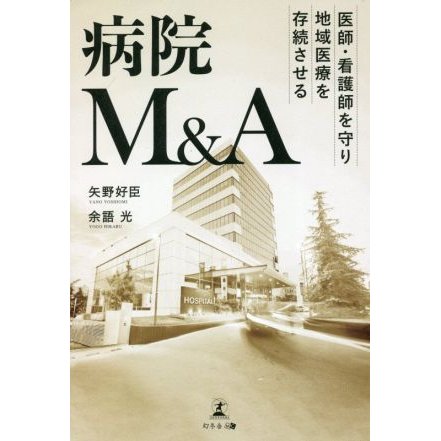 病院Ｍ＆Ａ 医師・看護師を守り地域医療を存続させる／矢野好臣(著者),余語光(著者)