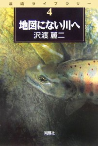  地図にない川へ 渓流ライブラリー第４巻／沢渡麗二(著者)