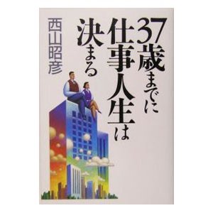 ３７歳までに仕事人生は決まる／西山昭彦