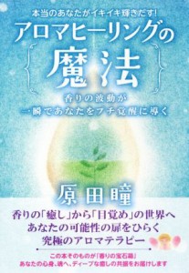  アロマヒーリングの魔法　本当のあなたがイキイキ輝きだす！ 香りの波動が一瞬であなたをプチ覚醒に導く／原田瞳(著者)