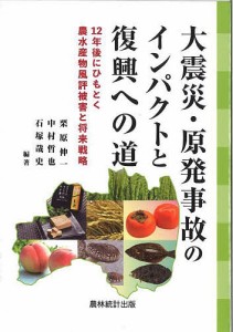 大震災・原発事故のインパクトと復興への道 12年後にひもとく農水産物風評被害と将来戦略 栗原伸一 中村哲也 石塚哉史