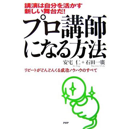 プロ講師になる方法 講演は自分を活かす新しい舞台だ！リピートがどんどんくる成功ノウハウのすべて／安宅仁，石田一廣