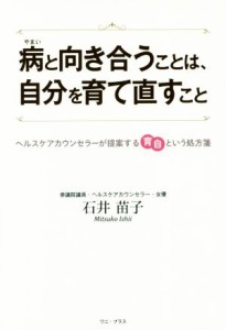  病と向き合うことは、自分を育て直すこと ヘルスケアカウンセラーが提案する育自という処方箋／石井苗子(著者)