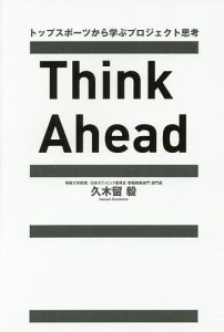 Think Ahead トップスポーツから学ぶプロジェクト思考 久木留毅