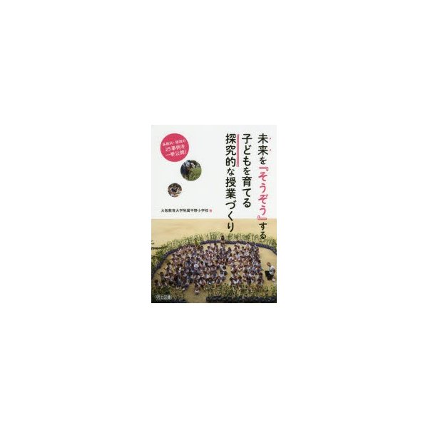 未来を そうぞう する子どもを育てる探究的な授業づくり 各教科・領域の25事例を一挙公開