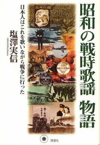 昭和の戦時歌謡物語 日本人はこれを歌いながら戦争に行った 塩澤実信