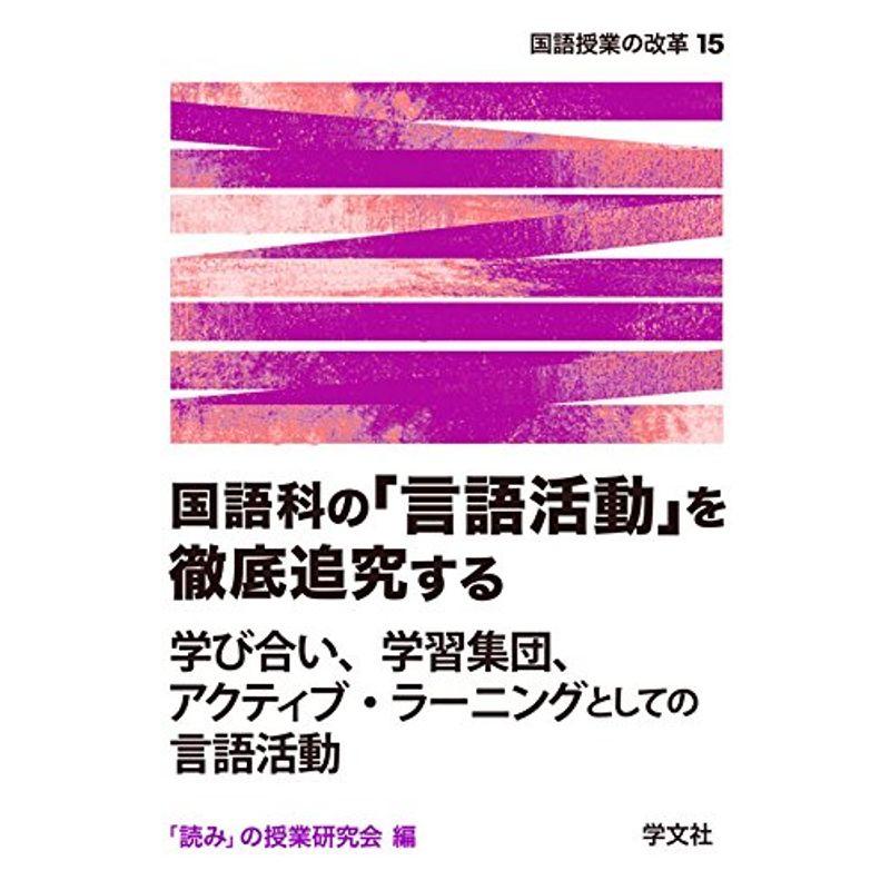 国語科の「言語活動」を徹底追究する:学び合い、学習集団、アクティブ・ラーニングとしての言語活動 (国語授業の改革)