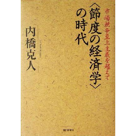 “節度の経済学”の時代 市場競争至上主義を超えて／内橋克人(著者)