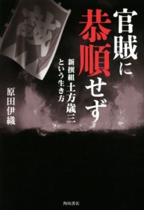  官賊に恭順せず 新撰組土方歳三という生き方／原田伊織(著者)