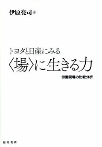 トヨタと日産にみる〈場〉に生きる力　労働現場の比較分析 伊原亮司