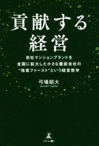  貢献する経営　 自社マンションブランドを全国に拡大した小さな建設会社の他者ファーストという経営哲学／弓場昭大(著者)