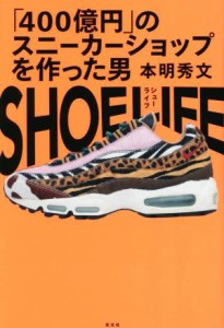  ＳＨＯＥ　ＬＩＦＥ 「４００億円」のスニーカーショップを作った男／本明秀文(著者)