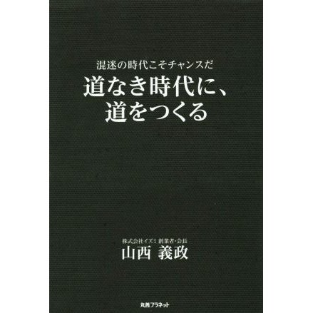 道なき時代に、道をつくる 混迷の時代こそチャンスだ／山西義政(著者)