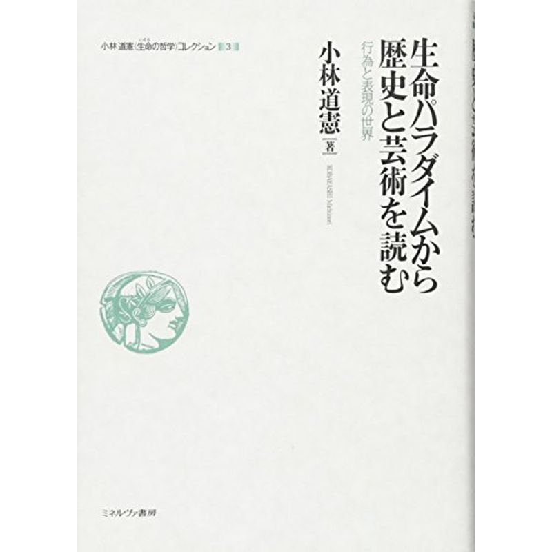 生命パラダイムから歴史と芸術を読む:行為と表現の世界 (小林道憲〈生命の哲学〉コレクション)