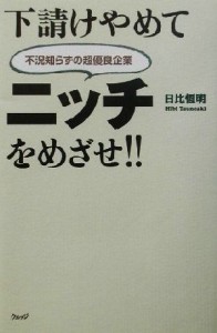  下請けやめてニッチをめざせ！！ 不況知らずの超優良企業／日比恒明(著者)