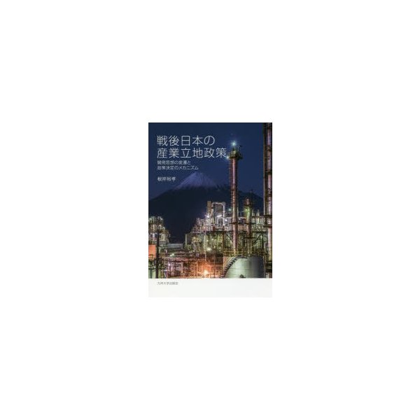 戦後日本の産業立地政策 開発思想の変遷と政策決定のメカニズム