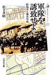  軍隊を誘致せよ 陸海軍と都市形成 歴史文化ライブラリー３７０／松下孝昭