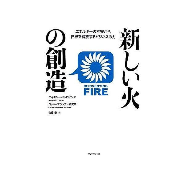 新しい火の創造 エネルギーの不安から世界を解放するビジネスの力／エイモリー・Ｂ．ロビンス，ロッキーマウンテン研究所，山藤泰【