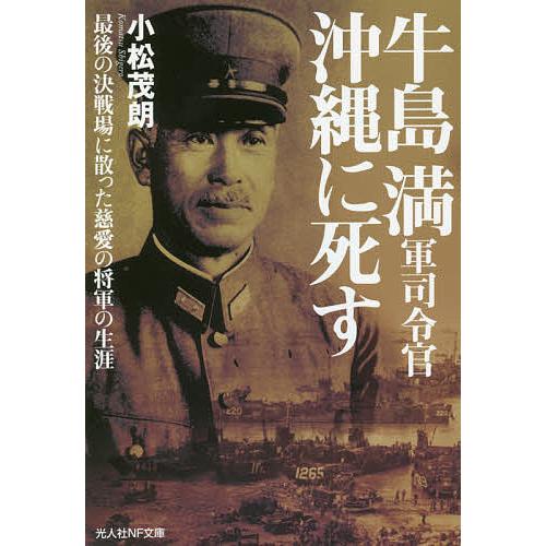 牛島満軍司令官沖縄に死す 最後の決戦場に散った慈愛の将軍の生涯 小松茂朗 著