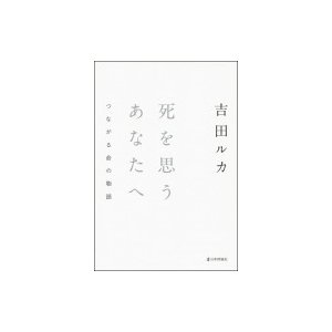 死を思うあなたへ つながる命の物語   吉田ルか  〔本〕