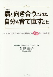 病と向き合うことは、自分を育て直すこと ヘルスケアカウンセラーが提案する育自という処方箋 石井苗子