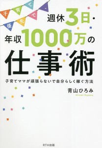 子育て優先で、週休3日・年収1000万の仕事術 子育てママが頑張らないで自分らしく稼ぐ方法 青山ひろみ