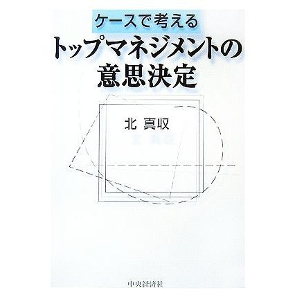 ケースで考えるトップマネジメントの意思決定／北真収