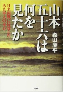  山本五十六は何を見たか 日米開戦に反対したある軍人の本心／森山康平(著者)