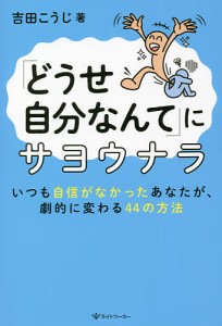 「どうせ自分なんて」にサヨウナラ いつも自信がなかったあなたが、劇的に変わる44の方法 吉田こうじ