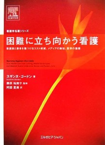  困難に立ち向かう看護 看護師と患者を傷つけるコスト削減、メディアの無知、医学の傲慢／スザンヌゴードン，勝原裕美子【