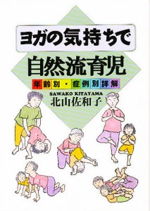 ヨガの気持ちで自然流育児 年齢別・症例別詳解 北山佐和子