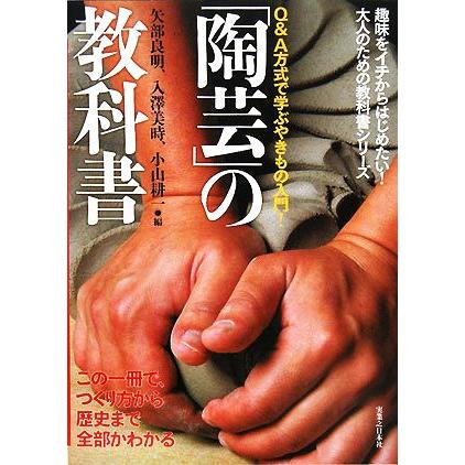 「陶芸」の教科書 この一冊で、つくり方から歴史まで全部がわかる／矢部良明，入澤美時，小山耕一