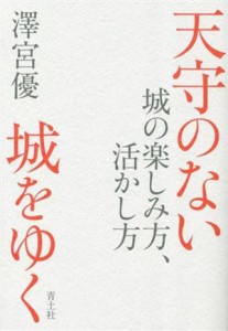  天守のない城をゆく 城の楽しみ方、活かし方／澤宮優(著者)