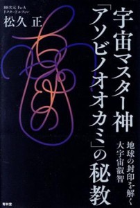  宇宙マスター神「アソビノオオカミ」の秘教 地球の封印を解く大宇宙叡智／松久正(著者)