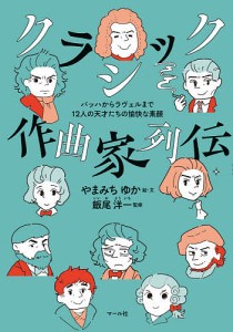 クラシック作曲家列伝 バッハからラヴェルまで12人の天才たちの愉快な素顔 やまみちゆか ・文飯尾洋一