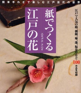 紙でつくる江戸の花 簡単手わざで楽しむ江戸百花の世界 江戸で人気の椿、朝顔、菊、蓮、福寿草など100作品を収録 [本]