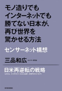  三品和広   モノ造りでもインターネットでも勝てない日本が、再び世界を驚かせる方法 センサーネット構想