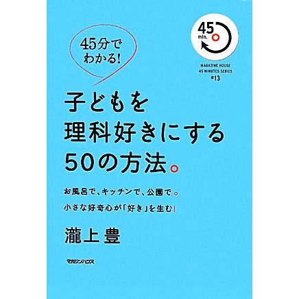 ４５分でわかる！子どもを理科好きにする５０の方法。 お風呂で、キッチンで、公園で。小さな好奇心が「好き」を生む！／瀧上豊