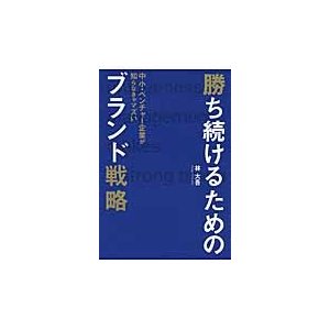 勝ち続けるためのブランド戦略 中小・ベンチャー企業が知らなきゃマズい 林大吾