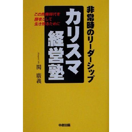 カリスマ経営塾 非常時のリーダーシップ　この危機時代を勝者として生き残るために／関広義(著者)