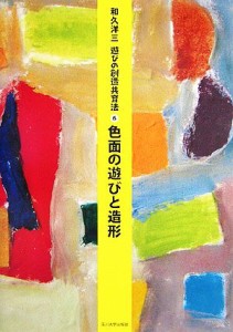  色面の遊びと造形 遊びの創造共育法６／和久洋三(著者)