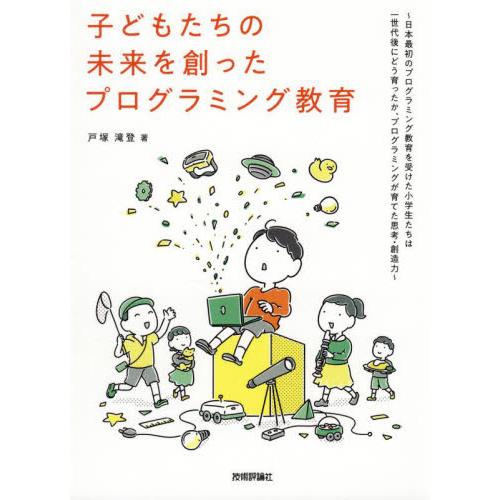 子どもたちの未来を創ったプログラミング教育 日本最初のプログラミング教育を受けた小学生たちは一世代後にどう育ったか,プログラミングが育てた思考・創造力