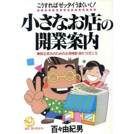 小さなお店の開業案内 こうすればゼッタイうまくいく！　独立成功のための必須情報・目のつけどころ ＫＯＵ　ＢＵＳＩＮＥＳＳ／百々由紀男