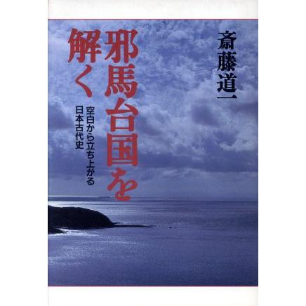 邪馬台国を解く 空白から立ち上がる日本古代史／斎藤道一(著者)