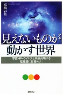  見えないものが動かす世界 宇宙・神・ウイルスと共振共鳴する超意識に目覚めよ！／高橋呑脩(著者)