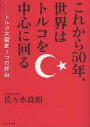 これから50年,世界はトルコを中心に回る トルコ大躍進7つの理由 佐 木良昭 著