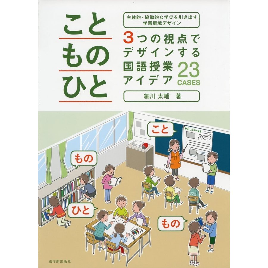 こと・もの・ひと3つの視点でデザインする国語授業アイデア23 CASES 主体的・協働的な学びを引き出す学習環境デザイン